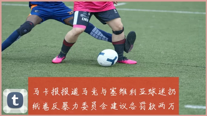 马卡报报道马竞与塞维利亚球迷扔纸卷反暴力委员会建议各罚款两万欧元