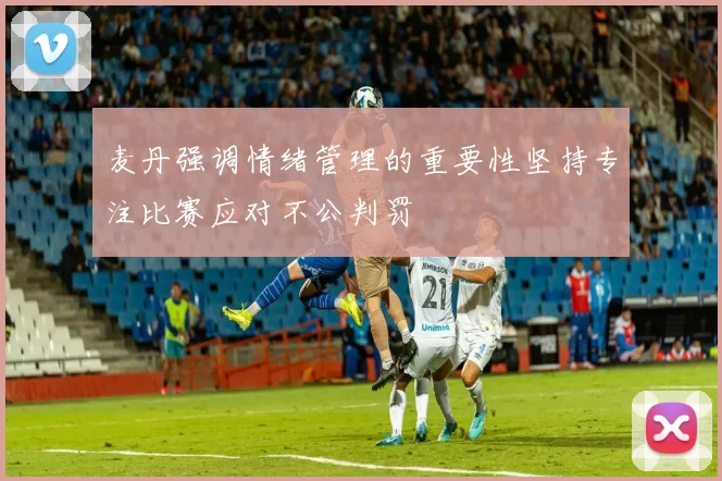 麦丹强调情绪管理的重要性坚持专注比赛应对不公判罚