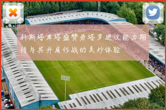 科斯塔库塔盛赞劳塔罗进攻能力期待与其并肩作战的美妙体验