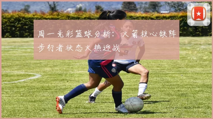 周一竞彩篮球分析：火箭核心缺阵步行者状态火热迎战