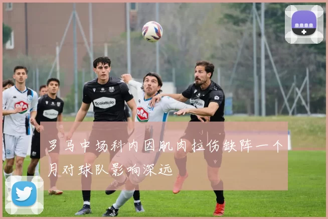 罗马中场科内因肌肉拉伤缺阵一个月对球队影响深远