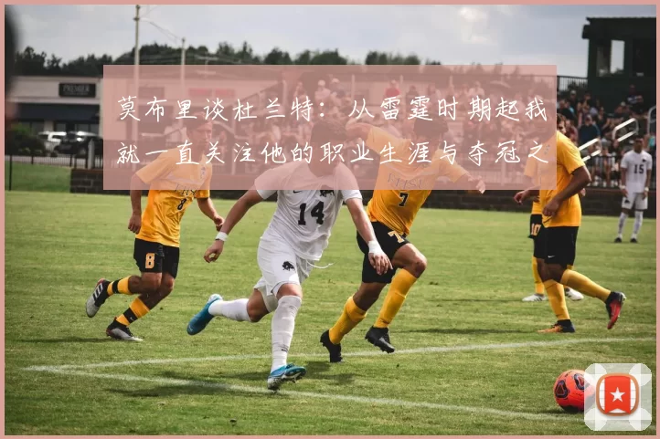莫布里谈杜兰特：从雷霆时期起我就一直关注他的职业生涯与夺冠之路