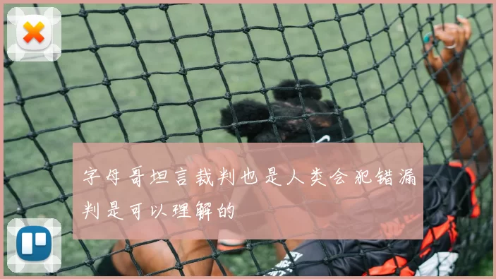 字母哥坦言裁判也是人类会犯错漏判是可以理解的