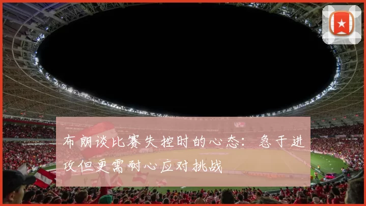 布朗谈比赛失控时的心态：急于进攻但更需耐心应对挑战