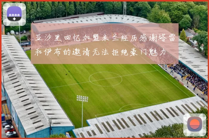 亚沙里回忆加盟米兰经历感谢塔雷和伊布的邀请无法拒绝豪门魅力