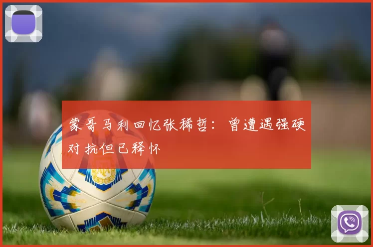 蒙哥马利回忆张稀哲：曾遭遇强硬对抗但已释怀