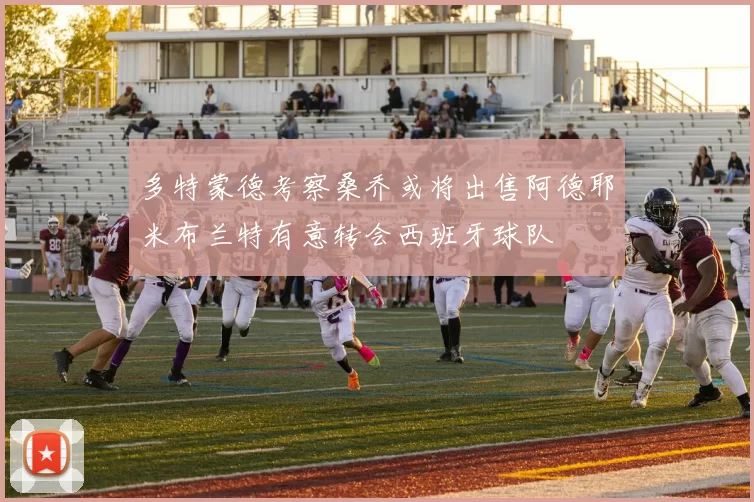 多特蒙德考察桑乔或将出售阿德耶米布兰特有意转会西班牙球队