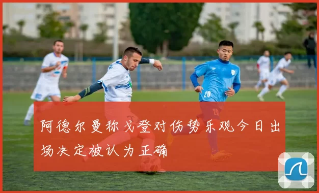 阿德尔曼称戈登对伤势乐观今日出场决定被认为正确