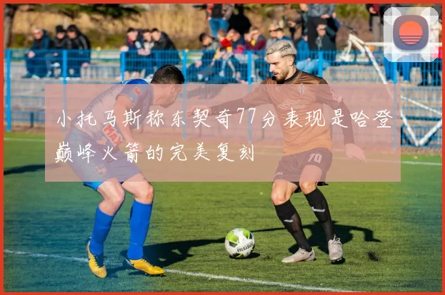 小托马斯称东契奇77分表现是哈登巅峰火箭的完美复刻