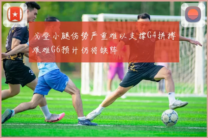 戈登小腿伤势严重难以支撑G4拼搏艰难G6预计仍将缺阵
