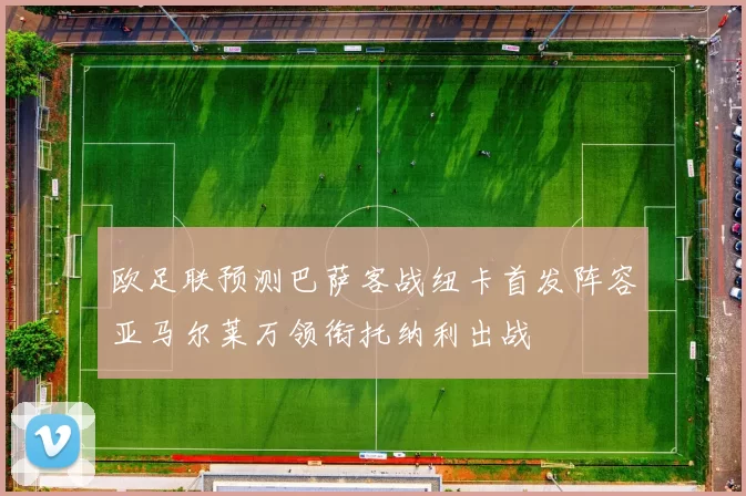 欧足联预测巴萨客战纽卡首发阵容亚马尔莱万领衔托纳利出战