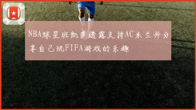 NBA球星班凯罗透露支持AC米兰并分享自己玩FIFA游戏的乐趣