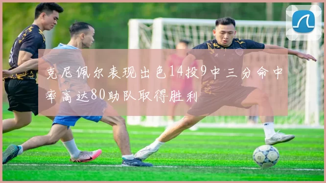 克尼佩尔表现出色14投9中三分命中率高达80助队取得胜利