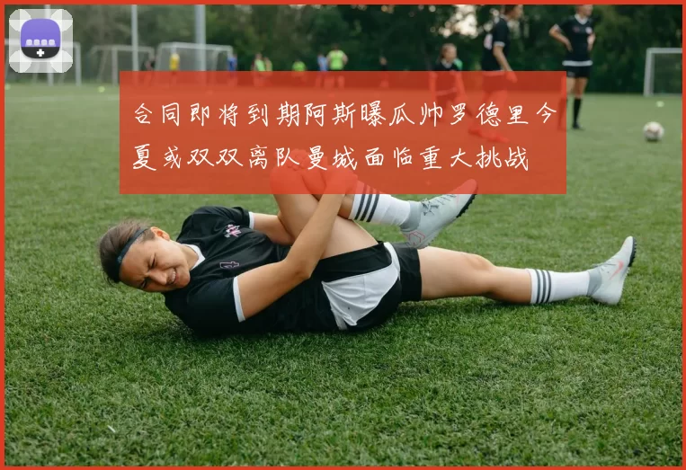 合同即将到期阿斯曝瓜帅罗德里今夏或双双离队曼城面临重大挑战