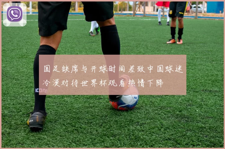 国足缺席与开球时间差致中国球迷冷漠对待世界杯观看热情下降